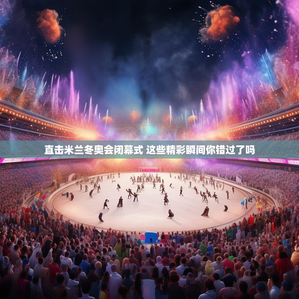 详细阅读:直击米兰冬奥会闭幕式 这些精彩瞬间你错过了吗 直击米兰冬奥会闭幕式 这些精彩瞬间你错过了吗